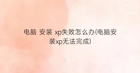 电脑安装xp失败怎么办(电脑安装xp无法完成)